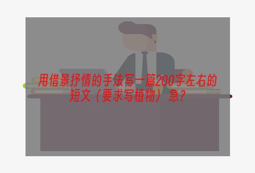 用借景抒情的手法写一篇200字左右的短文（要求写植物） 急？