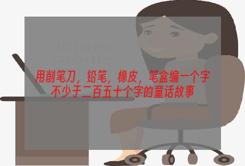 用削笔刀，铅笔，橡皮，笔盒编一个字不少于二百五十个字的童话故事