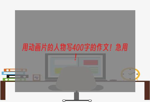 用动画片的人物写400字的作文！急用！