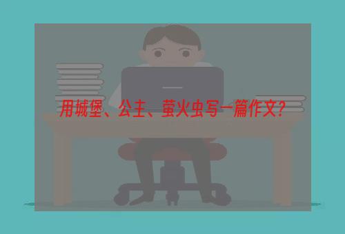 用城堡、公主、萤火虫写一篇作文？