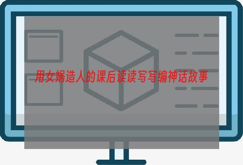 用女娲造人的课后读读写写编神话故事