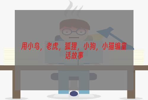 用小鸟，老虎，狐狸，小狗，小猫编童话故事