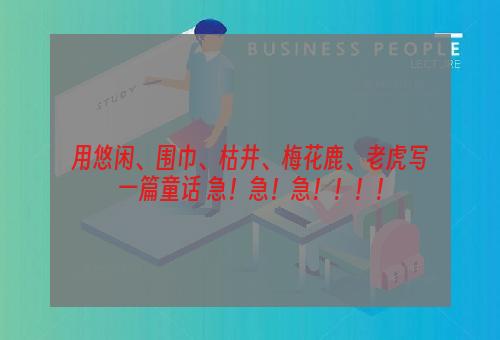 用悠闲、围巾、枯井、梅花鹿、老虎写一篇童话 急！急！急！！！！