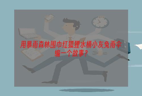 用暴雨森林围巾红狐狸水桶小灰兔雨伞编一个故事？