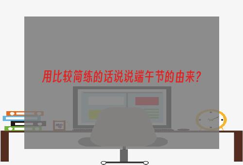 用比较简练的话说说端午节的由来？