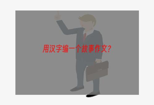 用汉字编一个故事作文？