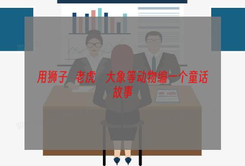 用狮子   老虎    大象等动物编一个童话故事