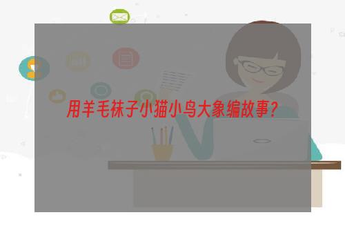 用羊毛袜子小猫小鸟大象编故事？