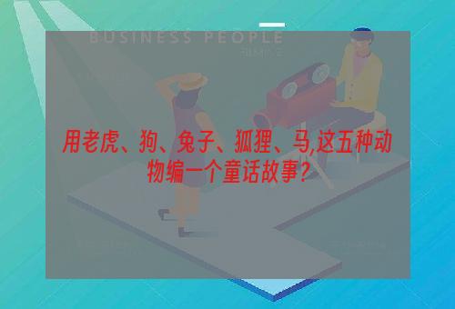 用老虎、狗、兔子、狐狸、马,这五种动物编一个童话故事？