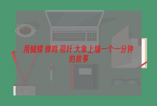 用蝴蝶 蝉鸣 荷叶 大象上编一个一分钟的故事