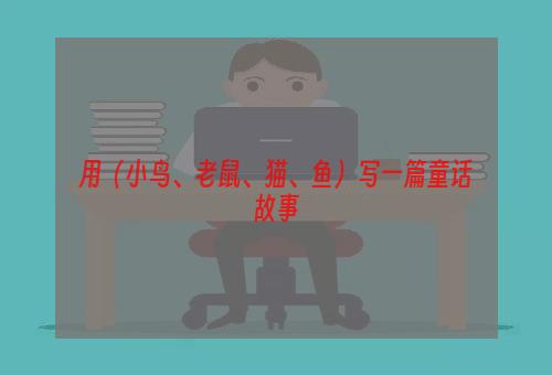 用（小鸟、老鼠、猫、鱼）写一篇童话故事