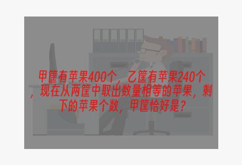 甲筐有苹果400个，乙筐有苹果240个，现在从两筐中取出数量相等的苹果，剩下的苹果个数，甲筐恰好是？