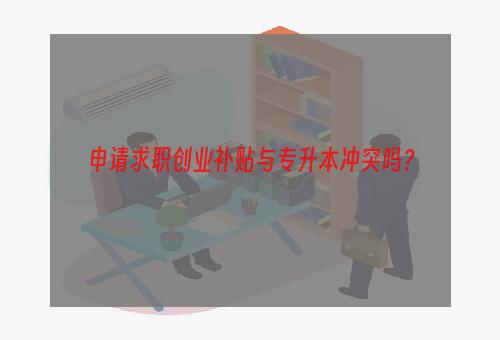 申请求职创业补贴与专升本冲突吗？