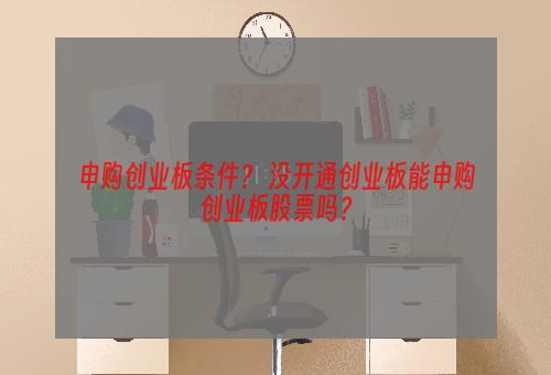 申购创业板条件？ 没开通创业板能申购创业板股票吗？