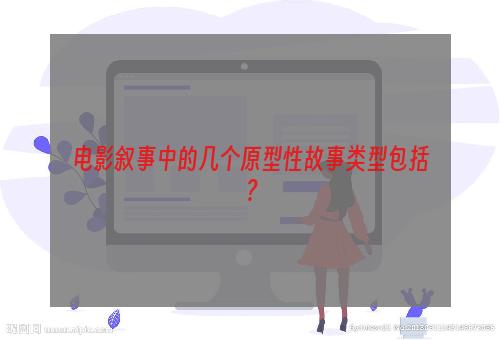 电影叙事中的几个原型性故事类型包括？