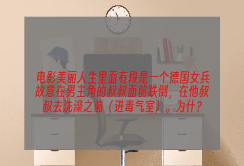 电影美丽人生里面有段是一个德国女兵故意在男主角的叔叔面前跌倒，在他叔叔去洗澡之前（进毒气室）。为什？