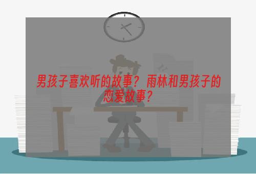 男孩子喜欢听的故事？ 雨林和男孩子的恋爱故事？