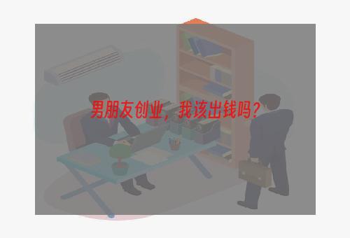 男朋友创业，我该出钱吗？