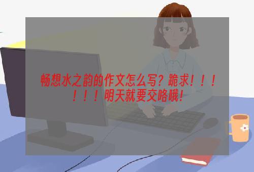 畅想水之韵的作文怎么写？跪求！！！！！！明天就要交咯哦！