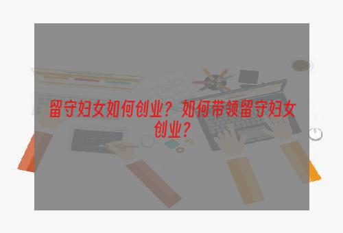 留守妇女如何创业？ 如何带领留守妇女创业？
