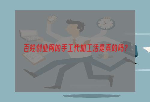 百姓创业网的手工代加工活是真的吗？