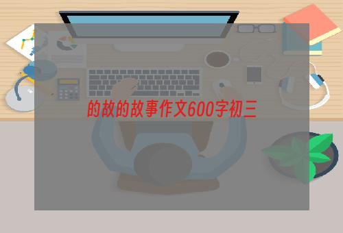 的故的故事作文600字初三