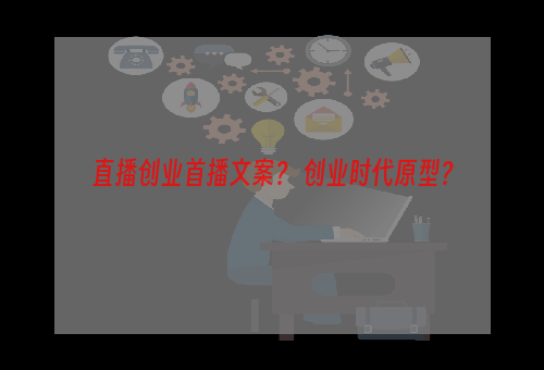 直播创业首播文案？ 创业时代原型？