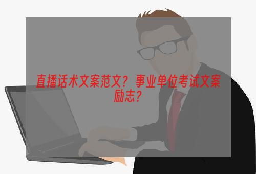 直播话术文案范文？ 事业单位考试文案励志？