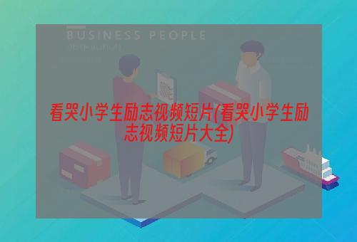 看哭小学生励志视频短片(看哭小学生励志视频短片大全)