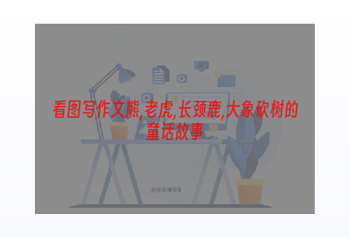 看图写作文熊,老虎,长颈鹿,大象砍树的童话故事