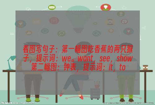 看图写句子：第一幅图吃香蕉的两只猴子，提示词：we。want，see，show 第二幅图：钟表，提示词：it，to