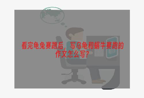 看完龟兔赛跑后，写乌龟和蜗牛赛跑的作文怎么写？