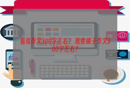 看戏作文300字左右？ 观察橘子作文300字左右？