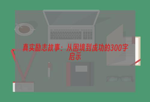 真实励志故事：从困境到成功的300字启示