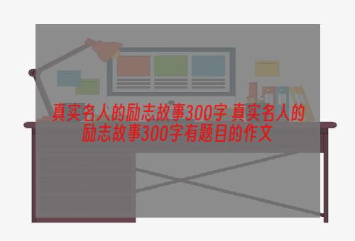 真实名人的励志故事300字 真实名人的励志故事300字有题目的作文