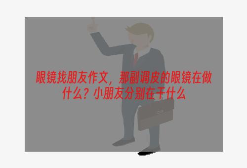 眼镜找朋友作文，那副调皮的眼镜在做什么？小朋友分别在干什么