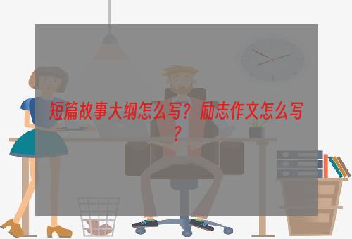短篇故事大纲怎么写？ 励志作文怎么写？