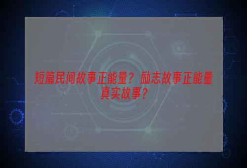 短篇民间故事正能量？ 励志故事正能量真实故事？