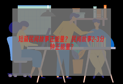 短篇民间故事正能量？ 民间故事2-3分钟正能量？