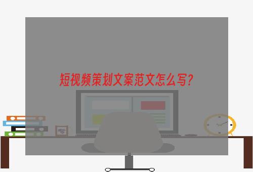短视频策划文案范文怎么写？