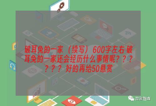 破耳兔的一家 （续写） 600字左右 破耳兔的一家还会经历什么事情呢？？？？？？ 好的再给50悬赏