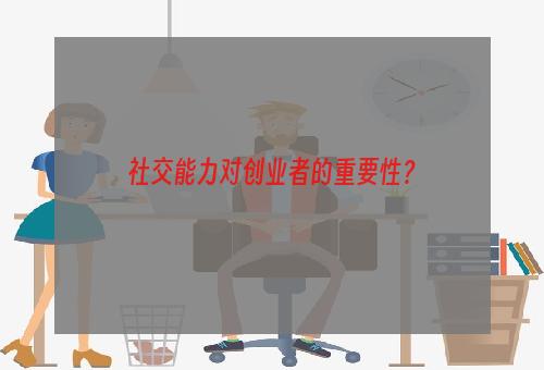 社交能力对创业者的重要性？