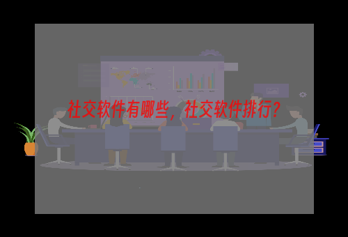 社交软件有哪些，社交软件排行？