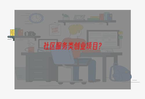 社区服务类创业项目？