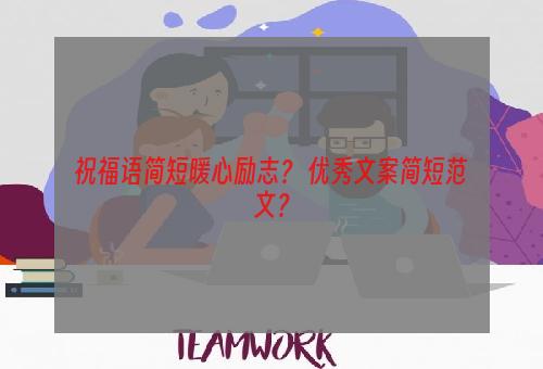 祝福语简短暖心励志？ 优秀文案简短范文？