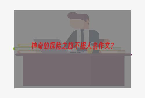 神奇的探险之旅不报人名作文？