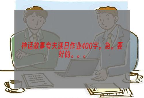 神话故事夸夫逐日作业400字。急。要好的。。。