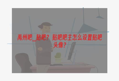 禹州吧_贴吧？ 贴吧吧主怎么设置贴吧头像？