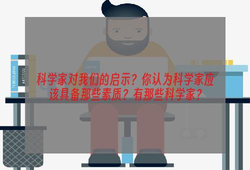 科学家对我们的启示？你认为科学家应该具备那些素质？有那些科学家？