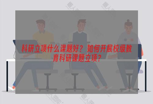 科研立项什么课题好？ 如何开展校级教育科研课题立项？